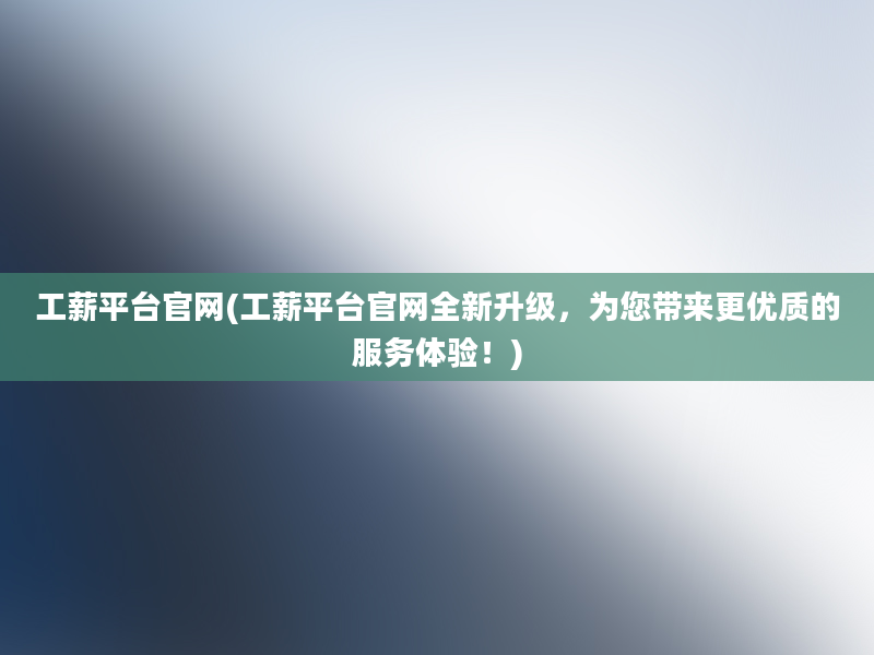 工薪平台官网(工薪平台官网全新升级，为您带来更优质的服务体验！)