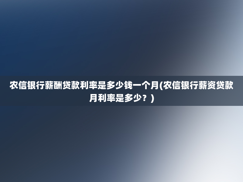 农信银行薪酬贷款利率是多少钱一个月(农信银行薪资贷款月利率是多少？)