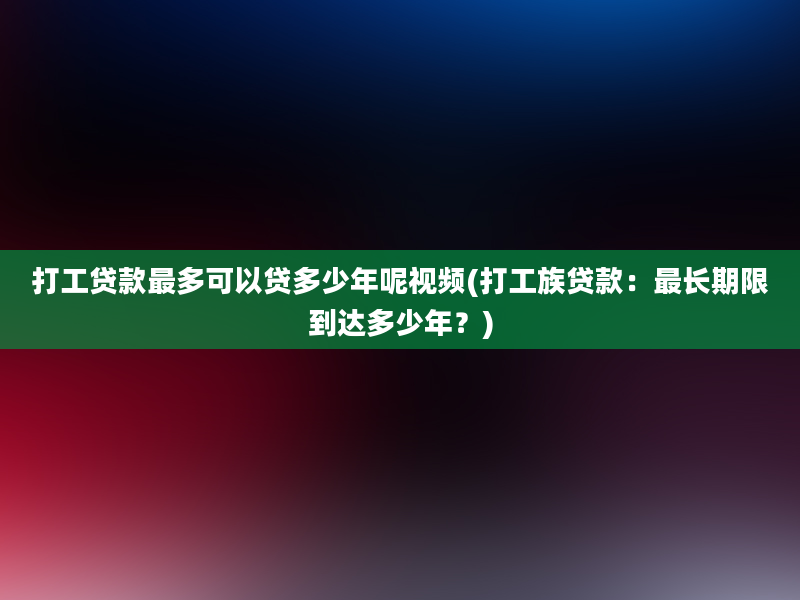 打工贷款最多可以贷多少年呢视频(打工族贷款：最长期限到达多少年？)