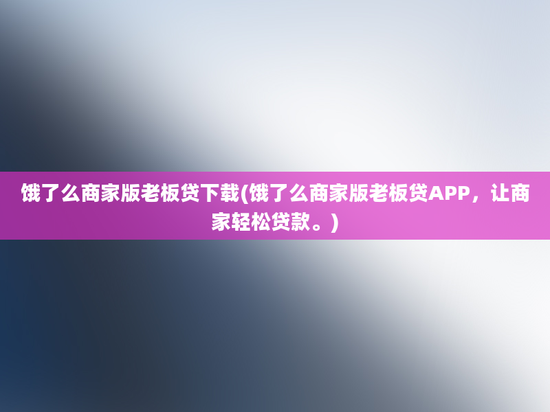 饿了么商家版老板贷下载(饿了么商家版老板贷APP，让商家轻松贷款。)