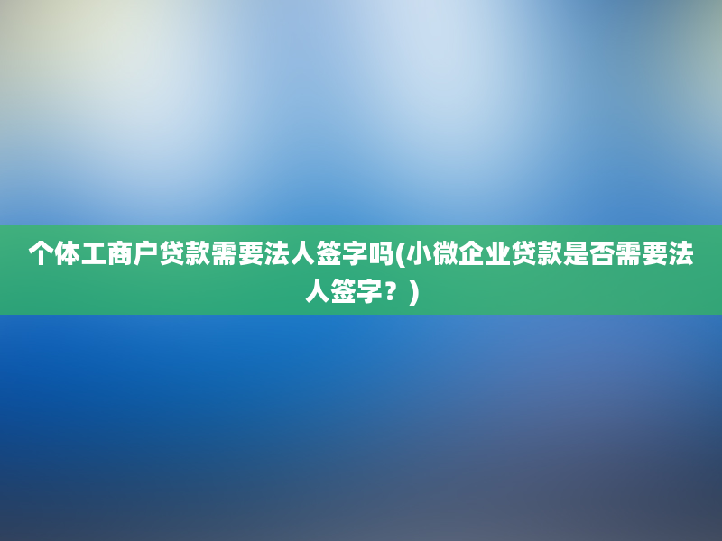 个体工商户贷款需要法人签字吗(小微企业贷款是否需要法人签字？)