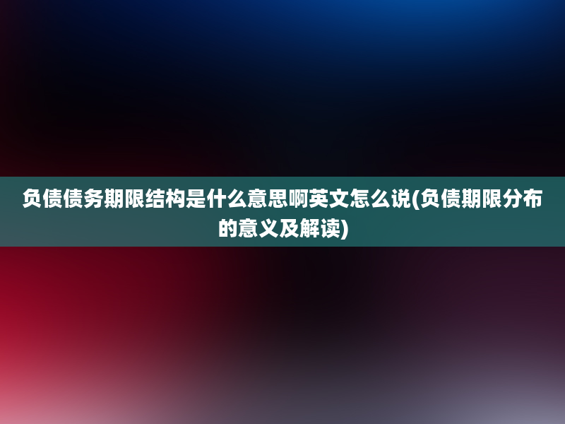 负债债务期限结构是什么意思啊英文怎么说(负债期限分布的意义及解读)