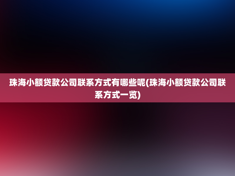 珠海小额贷款公司联系方式有哪些呢(珠海小额贷款公司联系方式一览)