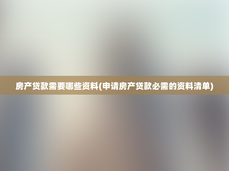 房产贷款需要哪些资料(申请房产贷款必需的资料清单)