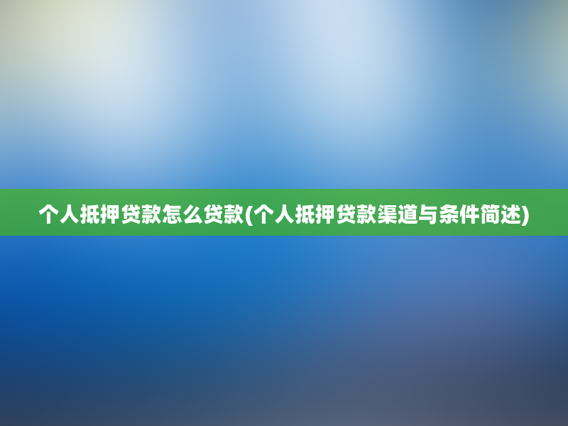 个人抵押贷款怎么贷款(个人抵押贷款渠道与条件简述)