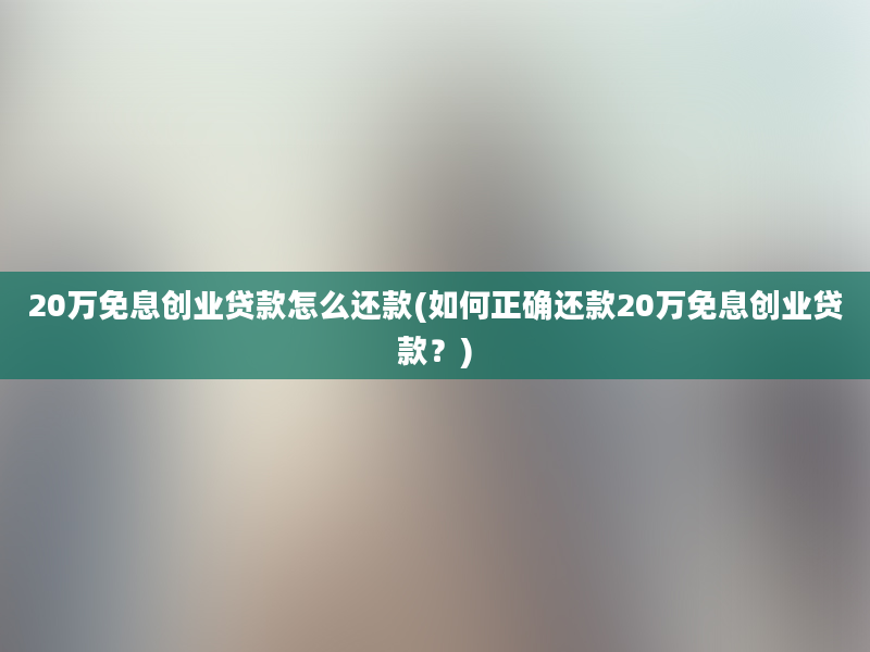 20万免息创业贷款怎么还款(如何正确还款20万免息创业贷款？)