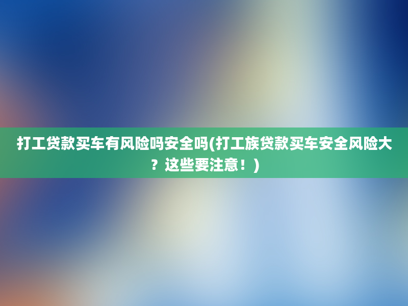 打工贷款买车有风险吗安全吗(打工族贷款买车安全风险大？这些要注意！)