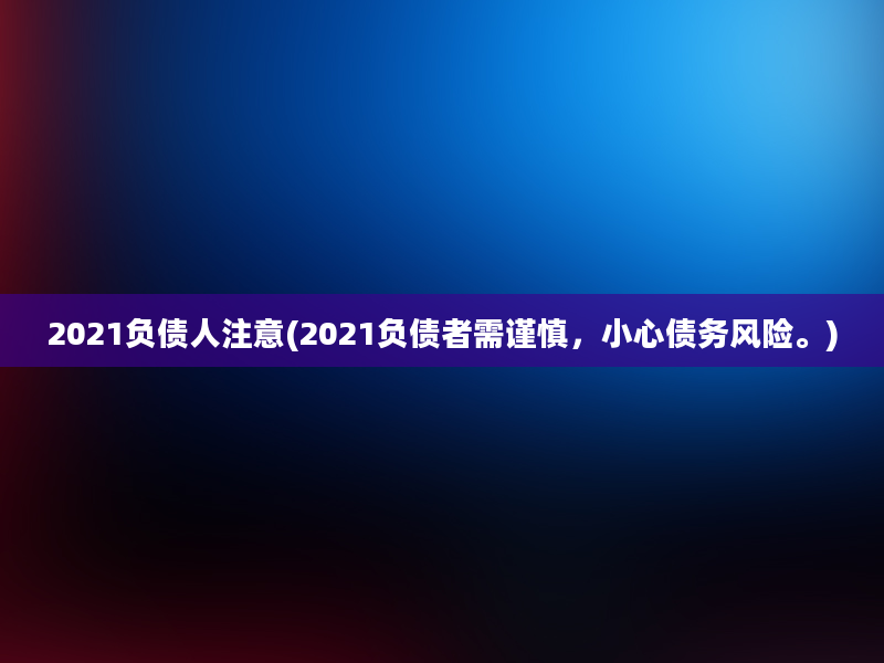 2021负债人注意(2021负债者需谨慎，小心债务风险。)