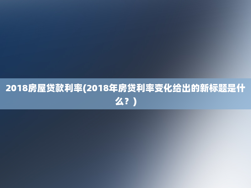 2018房屋贷款利率(2018年房贷利率变化给出的新标题是什么？)