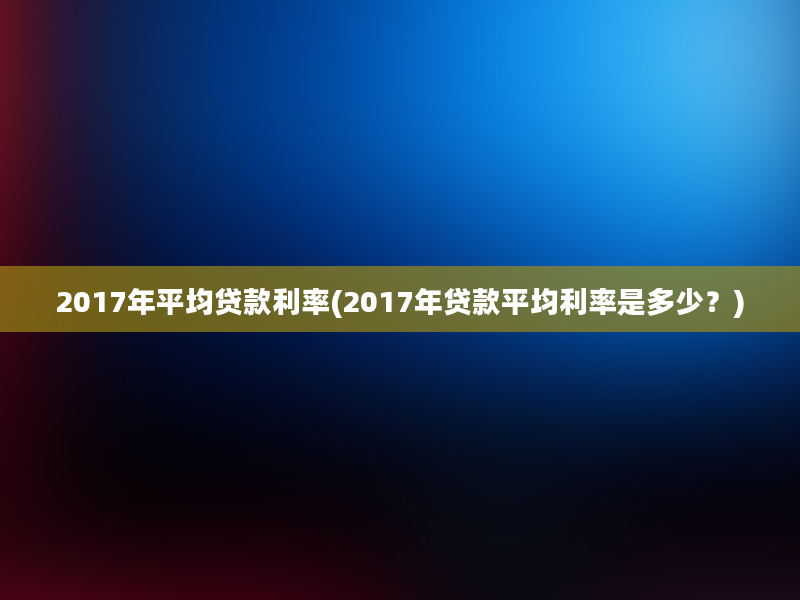 2017年平均贷款利率(2017年贷款平均利率是多少？)