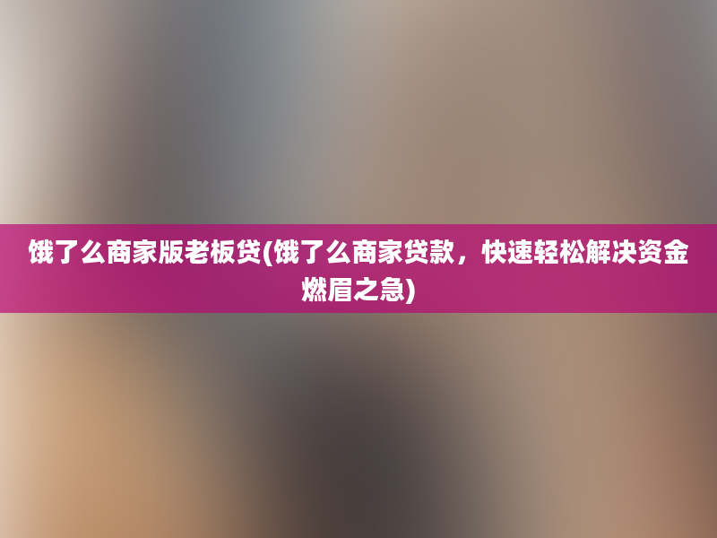 饿了么商家版老板贷(饿了么商家贷款，快速轻松解决资金燃眉之急)