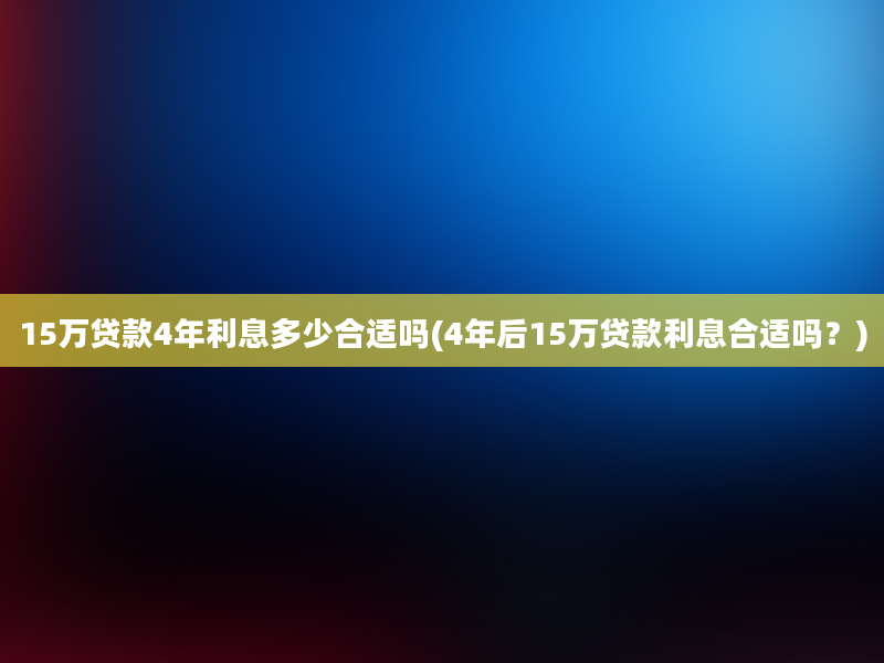 15万贷款4年利息多少合适吗(4年后15万贷款利息合适吗？)