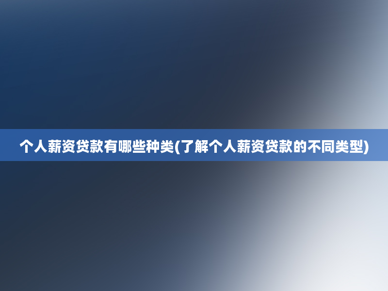 个人薪资贷款有哪些种类(了解个人薪资贷款的不同类型)