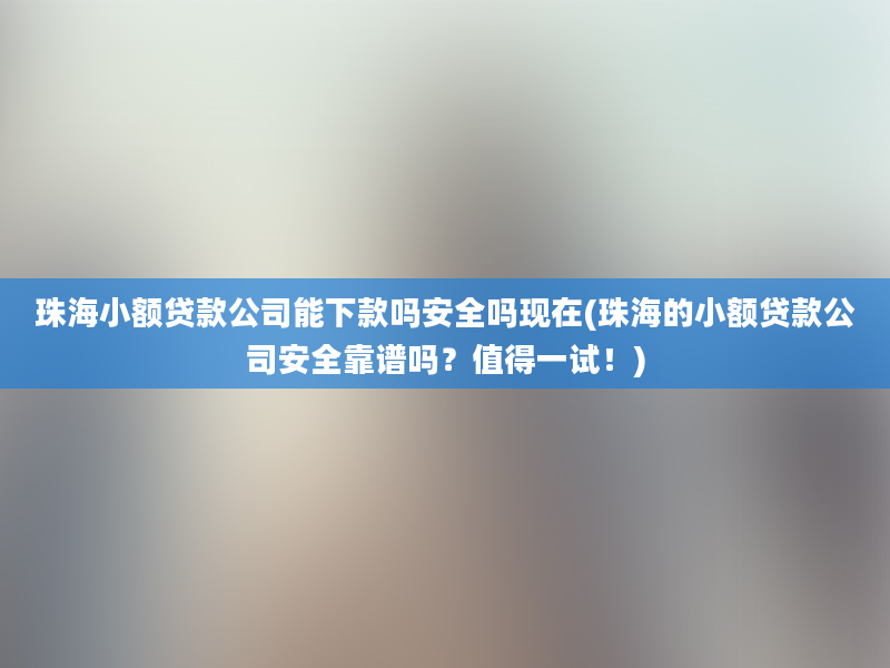 珠海小额贷款公司能下款吗安全吗现在(珠海的小额贷款公司安全靠谱吗？值得一试！)