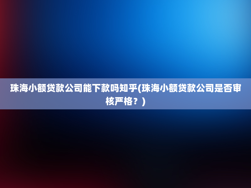 珠海小额贷款公司能下款吗知乎(珠海小额贷款公司是否审核严格？)