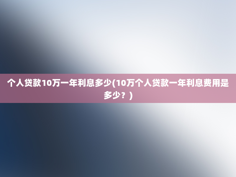 个人贷款10万一年利息多少(10万个人贷款一年利息费用是多少？)