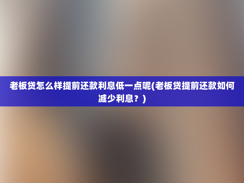 老板贷怎么样提前还款利息低一点呢(老板贷提前还款如何减少利息？)