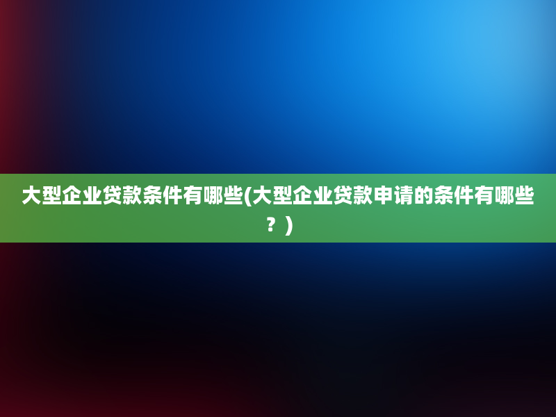 大型企业贷款条件有哪些(大型企业贷款申请的条件有哪些？)