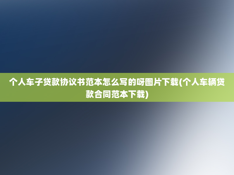 个人车子贷款协议书范本怎么写的呀图片下载(个人车辆贷款合同范本下载)