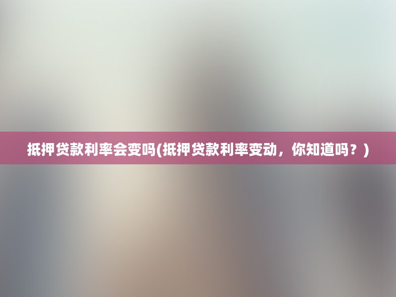 抵押贷款利率会变吗(抵押贷款利率变动，你知道吗？)