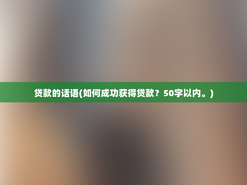 贷款的话语(如何成功获得贷款？50字以内。)