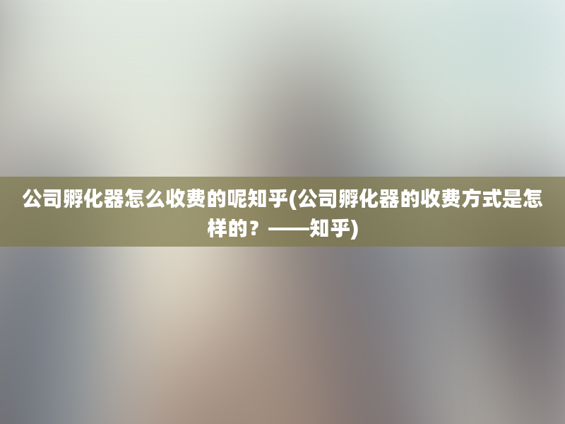 公司孵化器怎么收费的呢知乎(公司孵化器的收费方式是怎样的？——知乎)