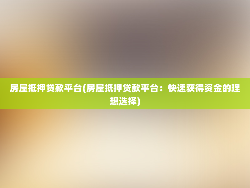 房屋抵押贷款平台(房屋抵押贷款平台：快速获得资金的理想选择)