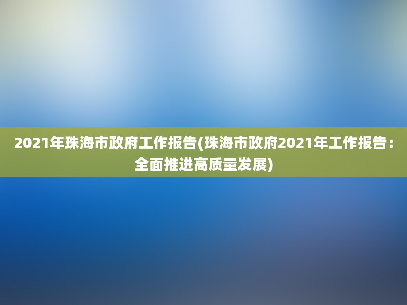 2021年珠海市政府工作报告(珠海市政府2021年工作报告：全面推进高质量发展)