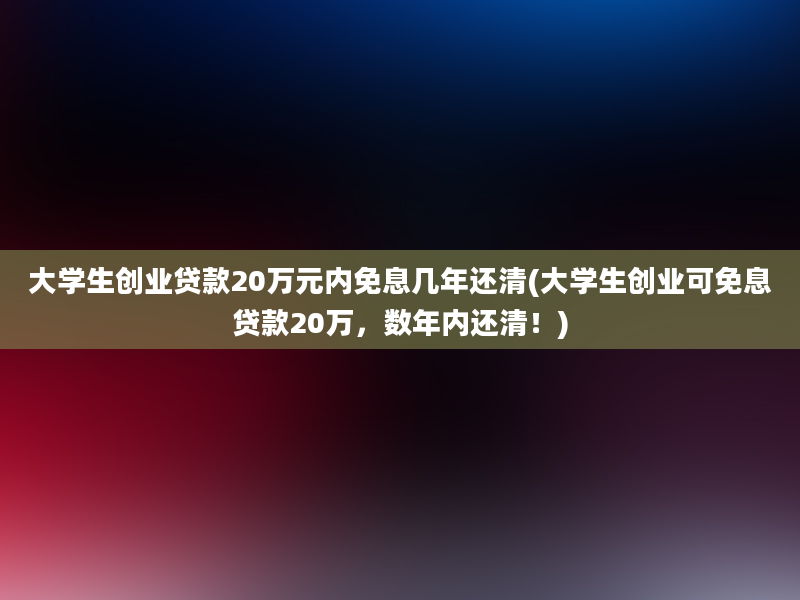 大学生创业贷款20万元内免息几年还清(大学生创业可免息贷款20万，数年内还清！)