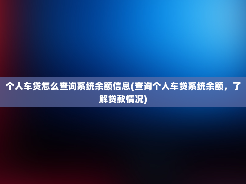 个人车贷怎么查询系统余额信息(查询个人车贷系统余额，了解贷款情况)