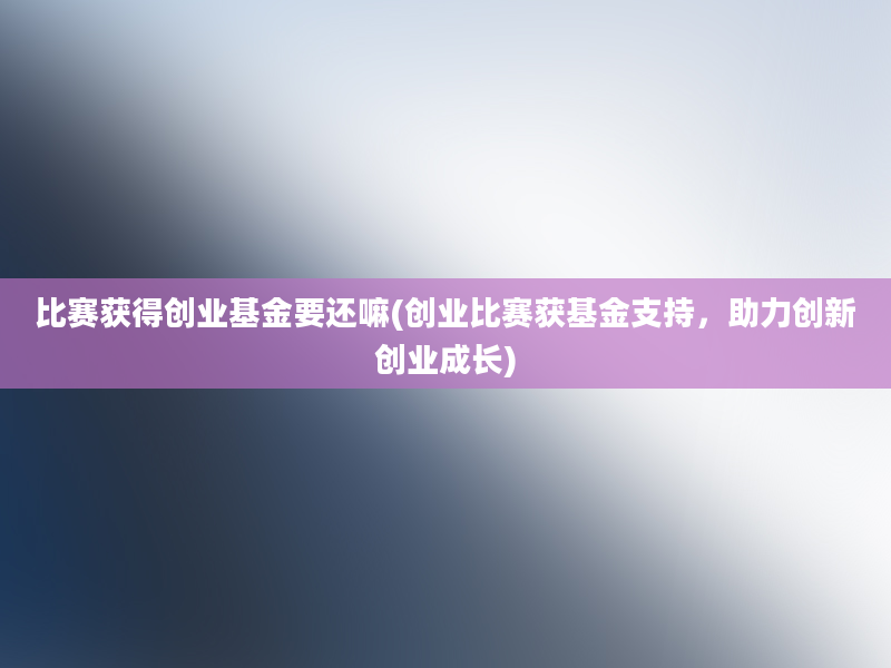 比赛获得创业基金要还嘛(创业比赛获基金支持，助力创新创业成长)