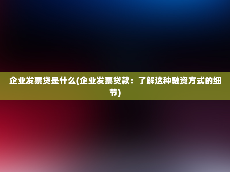 企业发票贷是什么(企业发票贷款：了解这种融资方式的细节)