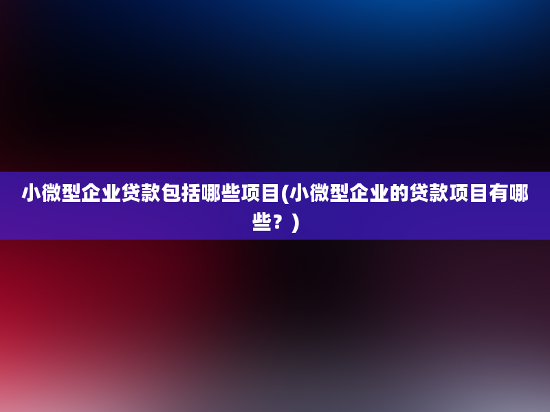 小微型企业贷款包括哪些项目(小微型企业的贷款项目有哪些？)