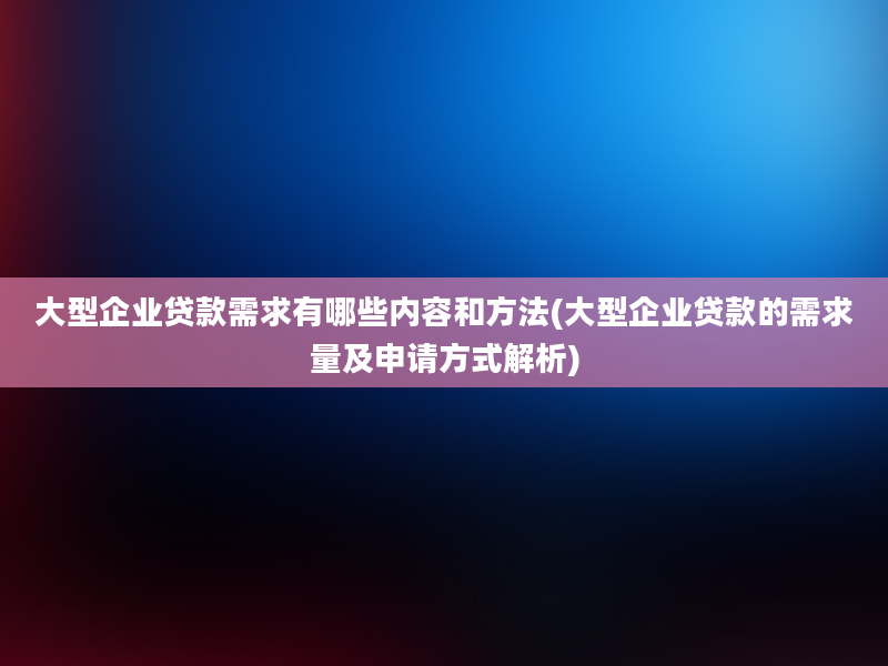 大型企业贷款需求有哪些内容和方法(大型企业贷款的需求量及申请方式解析)