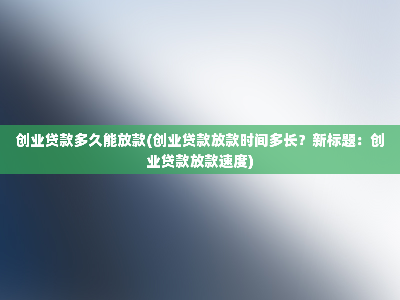 创业贷款多久能放款(创业贷款放款时间多长？新标题：创业贷款放款速度)