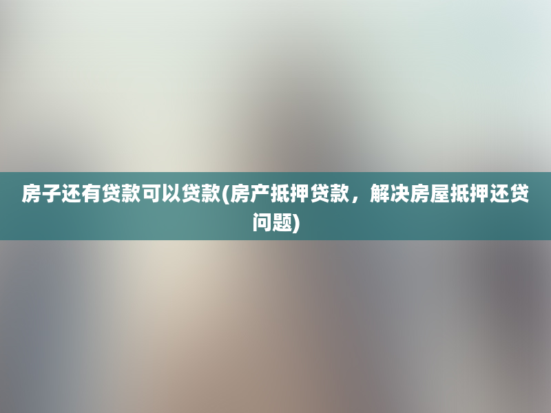 房子还有贷款可以贷款(房产抵押贷款，解决房屋抵押还贷问题)