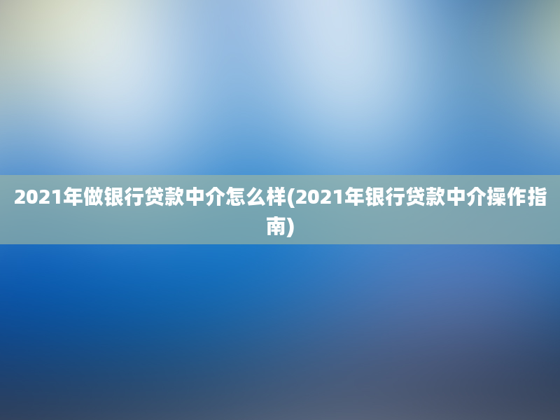 2021年做银行贷款中介怎么样(2021年银行贷款中介操作指南)