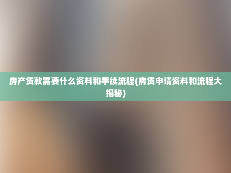 房产贷款需要什么资料和手续流程(房贷申请资料和流程大揭秘)