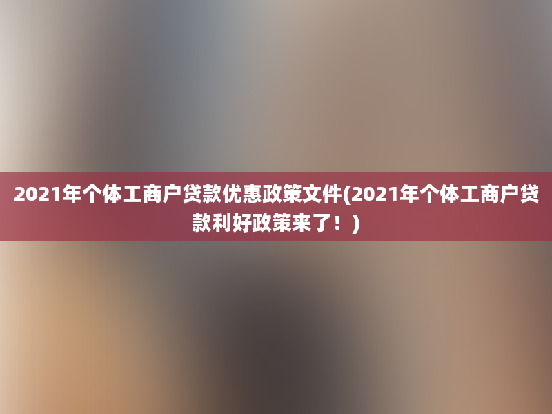 2021年个体工商户贷款优惠政策文件(2021年个体工商户贷款利好政策来了！)