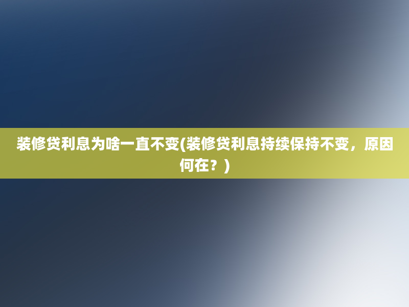 装修贷利息为啥一直不变(装修贷利息持续保持不变，原因何在？)