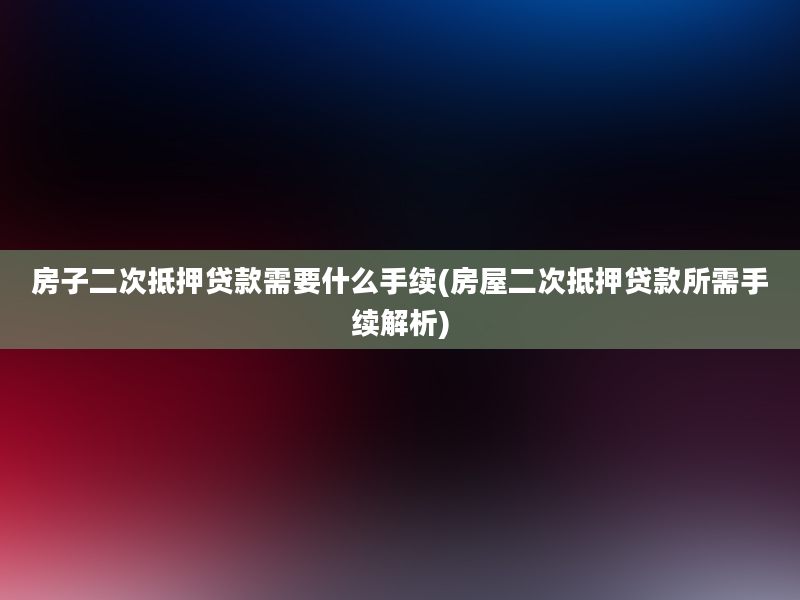 房子二次抵押贷款需要什么手续(房屋二次抵押贷款所需手续解析)