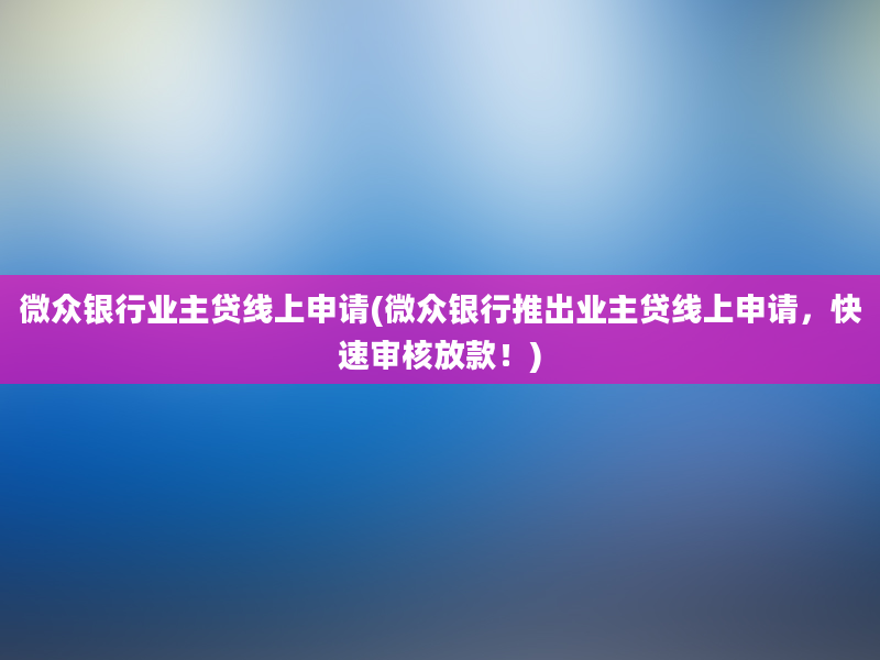 微众银行业主贷线上申请(微众银行推出业主贷线上申请，快速审核放款！)