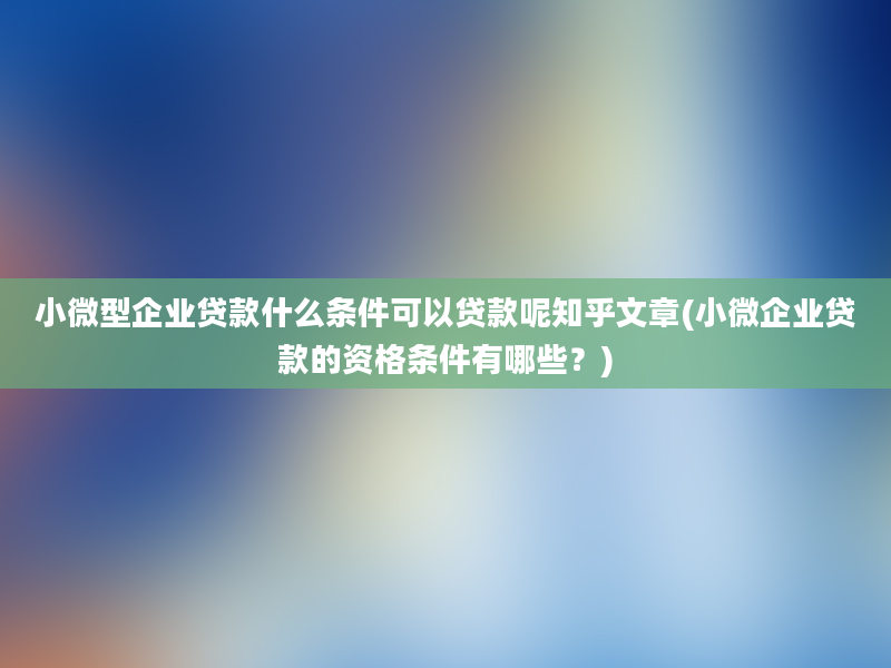 小微型企业贷款什么条件可以贷款呢知乎文章(小微企业贷款的资格条件有哪些？)