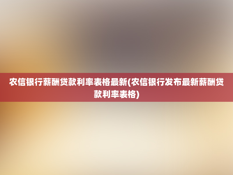 农信银行薪酬贷款利率表格最新(农信银行发布最新薪酬贷款利率表格)