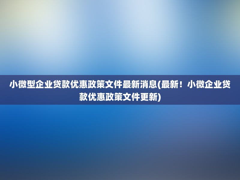 小微型企业贷款优惠政策文件最新消息(最新！小微企业贷款优惠政策文件更新)