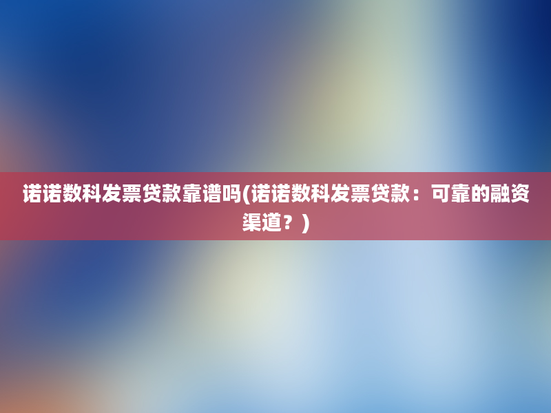 诺诺数科发票贷款靠谱吗(诺诺数科发票贷款：可靠的融资渠道？)