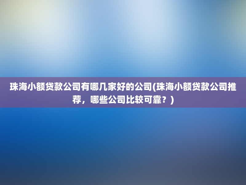 珠海小额贷款公司有哪几家好的公司(珠海小额贷款公司推荐，哪些公司比较可靠？)