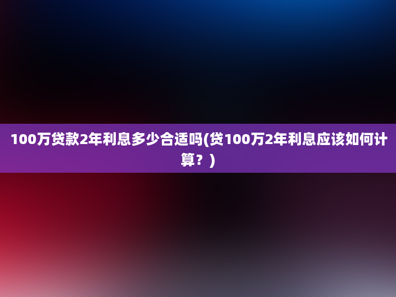 100万贷款2年利息多少合适吗(贷100万2年利息应该如何计算？)