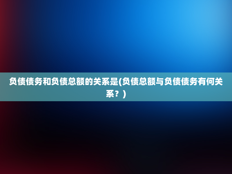 负债债务和负债总额的关系是(负债总额与负债债务有何关系？)