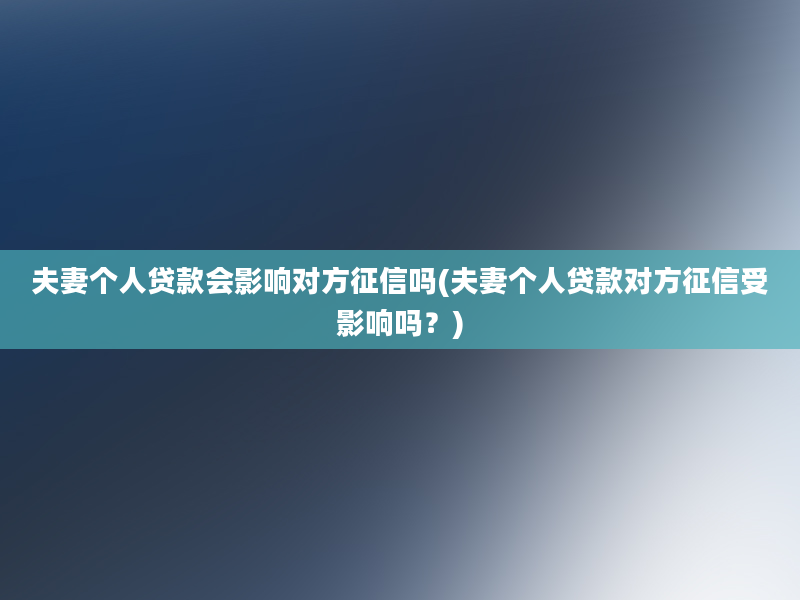 夫妻个人贷款会影响对方征信吗(夫妻个人贷款对方征信受影响吗？)